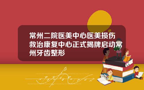 常州二院医美中心医美损伤救治康复中心正式揭牌启动常州牙齿整形