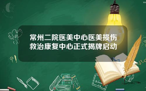 常州二院医美中心医美损伤救治康复中心正式揭牌启动