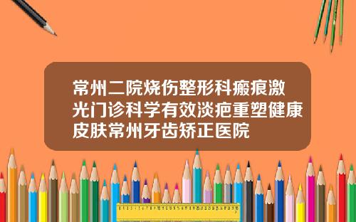 常州二院烧伤整形科瘢痕激光门诊科学有效淡疤重塑健康皮肤常州牙齿矫正医院