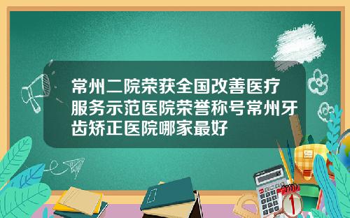 常州二院荣获全国改善医疗服务示范医院荣誉称号常州牙齿矫正医院哪家最好