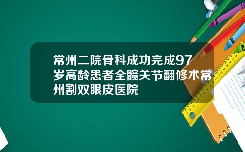 常州二院骨科成功完成97岁高龄患者全髋关节翻修术常州割双眼皮医院