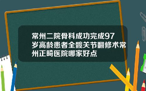 常州二院骨科成功完成97岁高龄患者全髋关节翻修术常州正畸医院哪家好点