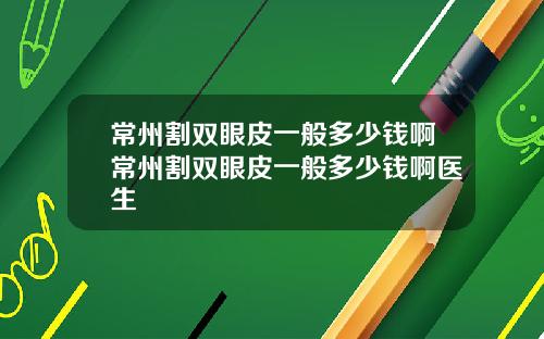 常州割双眼皮一般多少钱啊常州割双眼皮一般多少钱啊医生