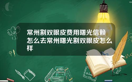 常州割双眼皮费用曙光信赖怎么去常州曙光割双眼皮怎么样