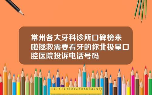 常州各大牙科诊所口碑榜来啦拯救需要看牙的你北极星口腔医院投诉电话号码
