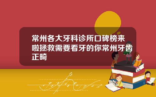 常州各大牙科诊所口碑榜来啦拯救需要看牙的你常州牙齿正畸