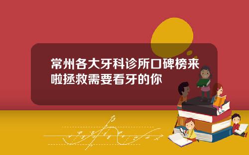常州各大牙科诊所口碑榜来啦拯救需要看牙的你
