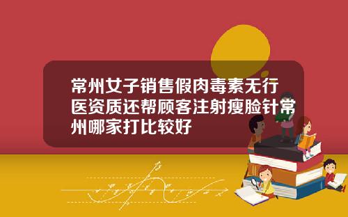 常州女子销售假肉毒素无行医资质还帮顾客注射瘦脸针常州哪家打比较好