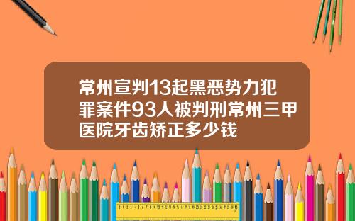 常州宣判13起黑恶势力犯罪案件93人被判刑常州三甲医院牙齿矫正多少钱