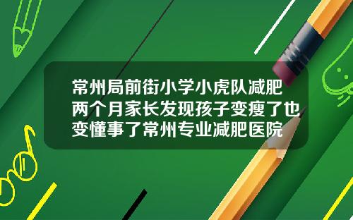 常州局前街小学小虎队减肥两个月家长发现孩子变瘦了也变懂事了常州专业减肥医院