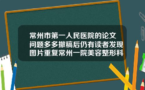 常州市第一人民医院的论文问题多多撤稿后仍有读者发现图片重复常州一院美容整形科怎么样