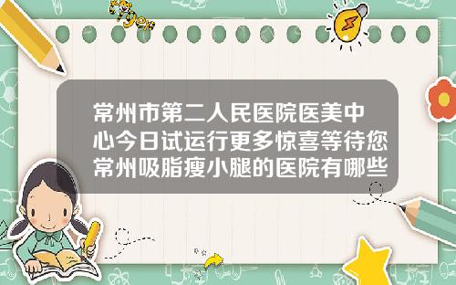 常州市第二人民医院医美中心今日试运行更多惊喜等待您常州吸脂瘦小腿的医院有哪些