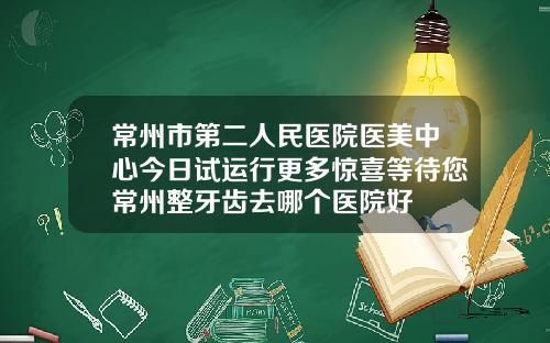 常州市第二人民医院医美中心今日试运行更多惊喜等待您常州整牙齿去哪个医院好