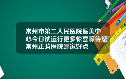 常州市第二人民医院医美中心今日试运行更多惊喜等待您常州正畸医院哪家好点