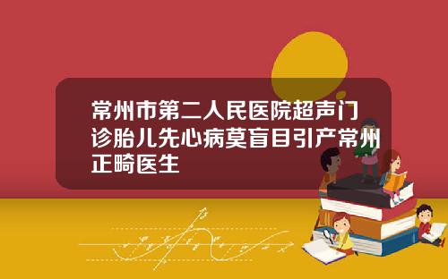 常州市第二人民医院超声门诊胎儿先心病莫盲目引产常州正畸医生