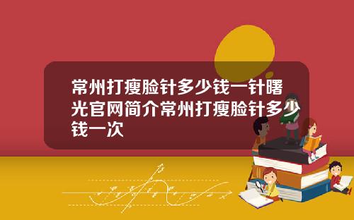 常州打瘦脸针多少钱一针曙光官网简介常州打瘦脸针多少钱一次