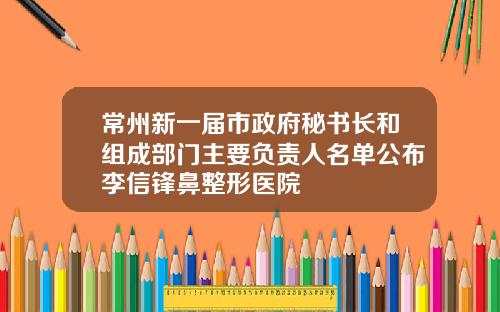 常州新一届市政府秘书长和组成部门主要负责人名单公布李信锋鼻整形医院