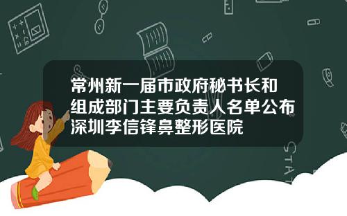 常州新一届市政府秘书长和组成部门主要负责人名单公布深圳李信锋鼻整形医院
