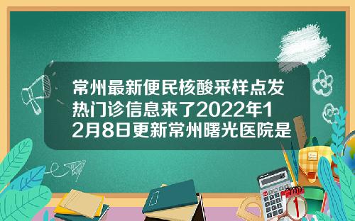 常州最新便民核酸采样点发热门诊信息来了2022年12月8日更新常州曙光医院是私立还是公立