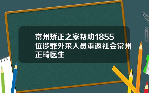 常州矫正之家帮助1855位涉罪外来人员重返社会常州正畸医生