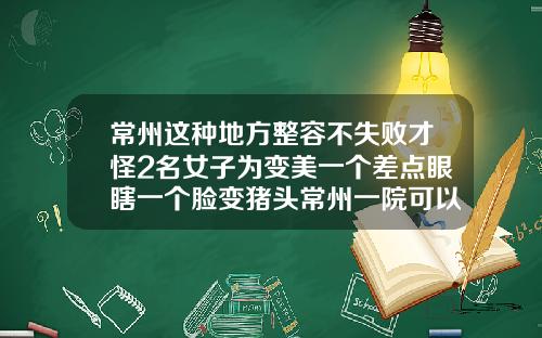 常州这种地方整容不失败才怪2名女子为变美一个差点眼瞎一个脸变猪头常州一院可以打瘦脸针吗