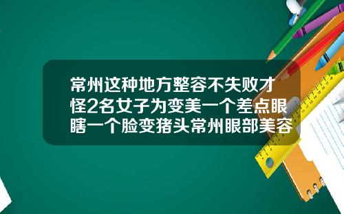 常州这种地方整容不失败才怪2名女子为变美一个差点眼瞎一个脸变猪头常州眼部美容整形