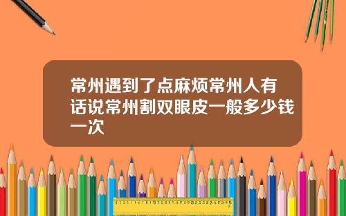 常州遇到了点麻烦常州人有话说常州割双眼皮一般多少钱一次