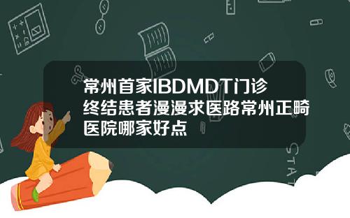 常州首家IBDMDT门诊终结患者漫漫求医路常州正畸医院哪家好点