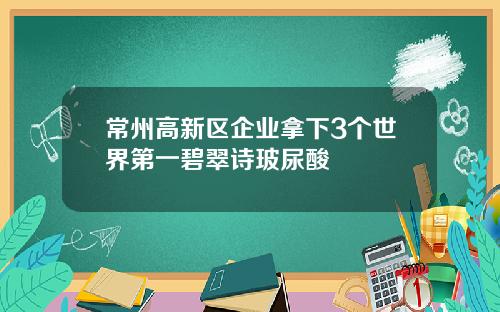 常州高新区企业拿下3个世界第一碧翠诗玻尿酸