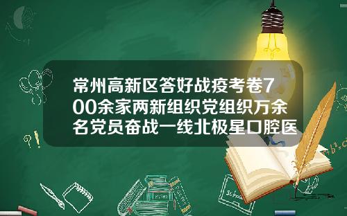常州高新区答好战疫考卷700余家两新组织党组织万余名党员奋战一线北极星口腔医院