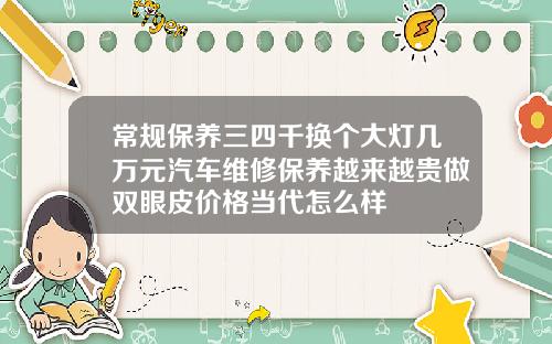 常规保养三四千换个大灯几万元汽车维修保养越来越贵做双眼皮价格当代怎么样