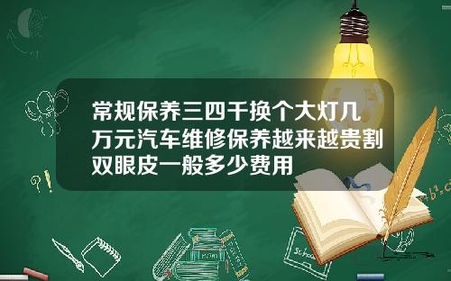 常规保养三四千换个大灯几万元汽车维修保养越来越贵割双眼皮一般多少费用