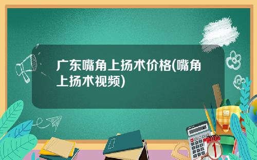 广东嘴角上扬术价格(嘴角上扬术视频)
