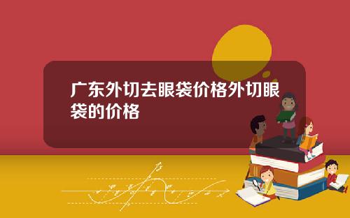 广东外切去眼袋价格外切眼袋的价格