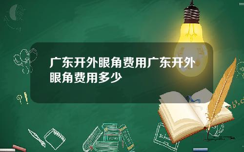 广东开外眼角费用广东开外眼角费用多少