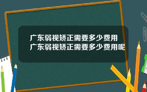 广东弱视矫正需要多少费用广东弱视矫正需要多少费用呢