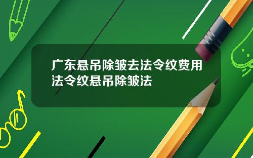 广东悬吊除皱去法令纹费用法令纹悬吊除皱法