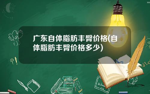 广东自体脂肪丰臀价格(自体脂肪丰臀价格多少)