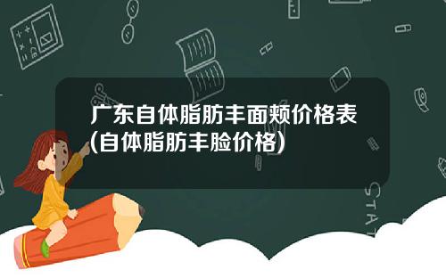 广东自体脂肪丰面颊价格表(自体脂肪丰脸价格)