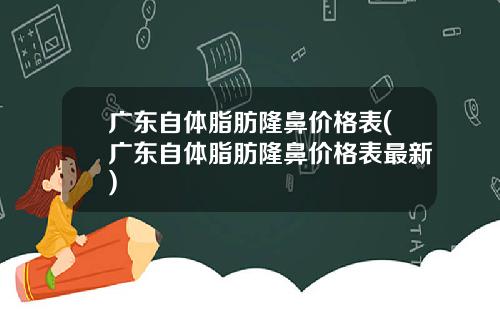 广东自体脂肪隆鼻价格表(广东自体脂肪隆鼻价格表最新)