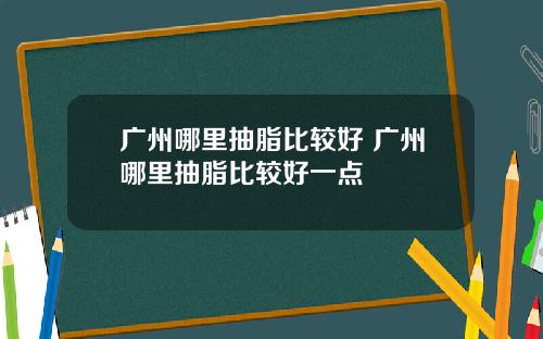 广州哪里抽脂比较好 广州哪里抽脂比较好一点