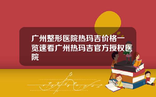 广州整形医院热玛吉价格一览速看广州热玛吉官方授权医院