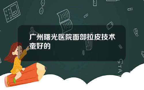 广州曙光医院面部拉皮技术蛮好的