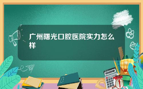广州曙光口腔医院实力怎么样