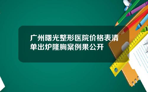 广州曙光整形医院价格表清单出炉隆胸案例果公开