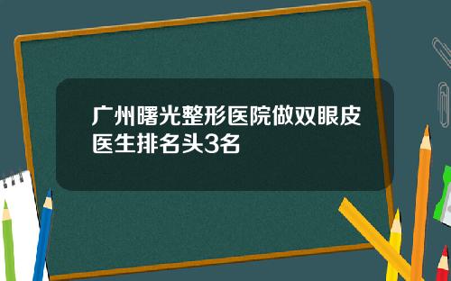 广州曙光整形医院做双眼皮医生排名头3名