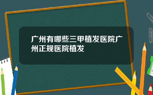 广州有哪些三甲植发医院广州正规医院植发