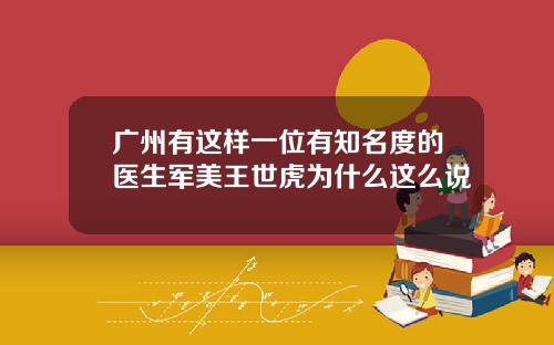 广州有这样一位有知名度的医生军美王世虎为什么这么说