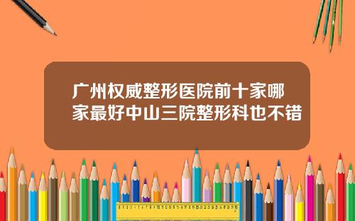 广州权威整形医院前十家哪家最好中山三院整形科也不错