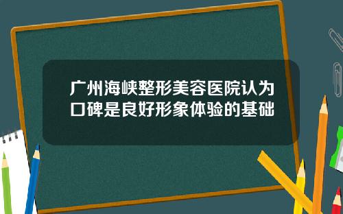 广州海峡整形美容医院认为口碑是良好形象体验的基础 广州海峡整形美容医院认为口碑是良好形象体验的基础